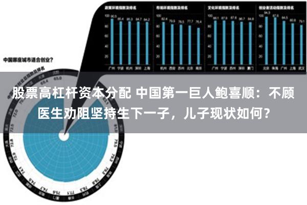 股票高杠杆资本分配 中国第一巨人鲍喜顺：不顾医生劝阻坚持生下一子，儿子现状如何？