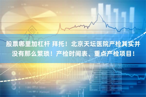 股票哪里加杠杆 拜托！北京天坛医院产检其实并没有那么繁琐！产检时间表、重点产检项目！