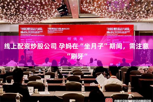 线上配资炒股公司 孕妈在“坐月子”期间，需注意“刷牙”