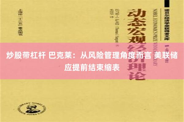 炒股带杠杆 巴克莱：从风险管理角度而言 美联储应提前结束缩表