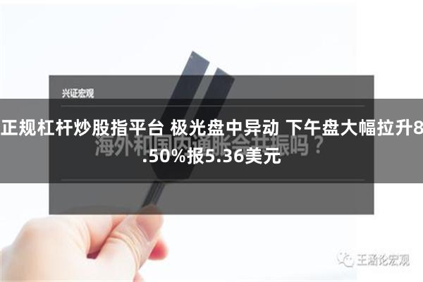 正规杠杆炒股指平台 极光盘中异动 下午盘大幅拉升8.50%报5.36美元