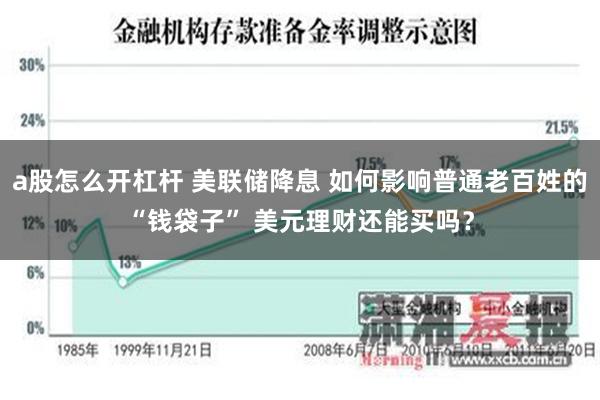 a股怎么开杠杆 美联储降息 如何影响普通老百姓的“钱袋子” 美元理财还能买吗？