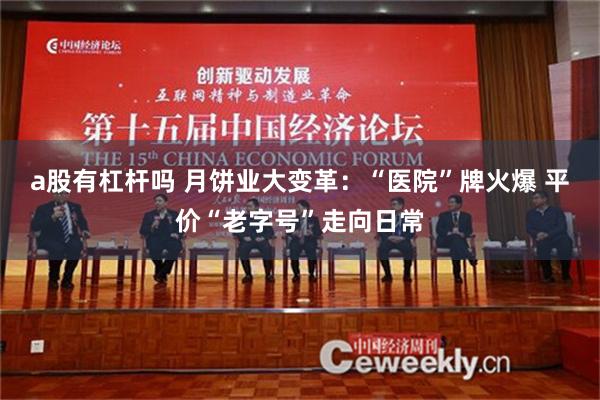 a股有杠杆吗 月饼业大变革：“医院”牌火爆 平价“老字号”走向日常