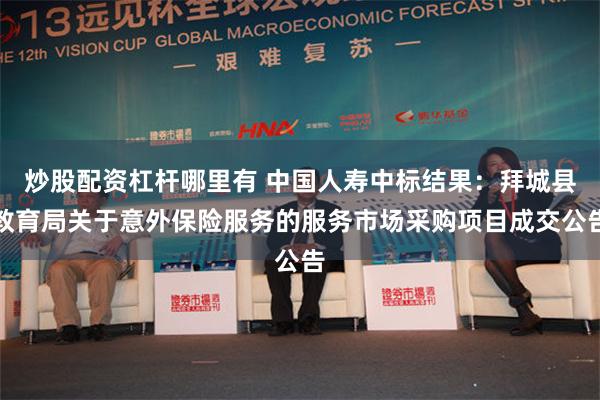炒股配资杠杆哪里有 中国人寿中标结果：拜城县教育局关于意外保险服务的服务市场采购项目成交公告
