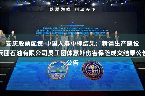 安庆股票配资 中国人寿中标结果：新疆生产建设兵团石油有限公司员工团体意外伤害保险成交结果公告
