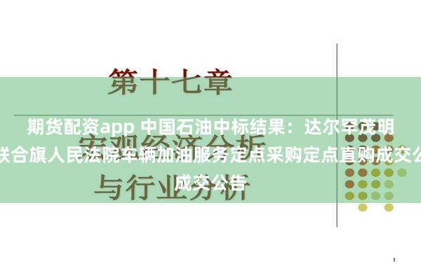 期货配资app 中国石油中标结果：达尔罕茂明安联合旗人民法院车辆加油服务定点采购定点直购成交公告