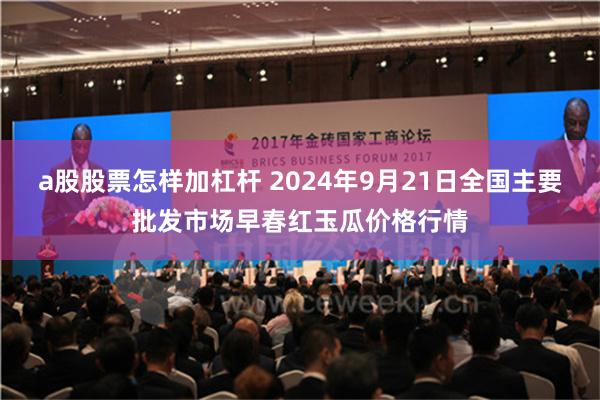 a股股票怎样加杠杆 2024年9月21日全国主要批发市场早春红玉瓜价格行情