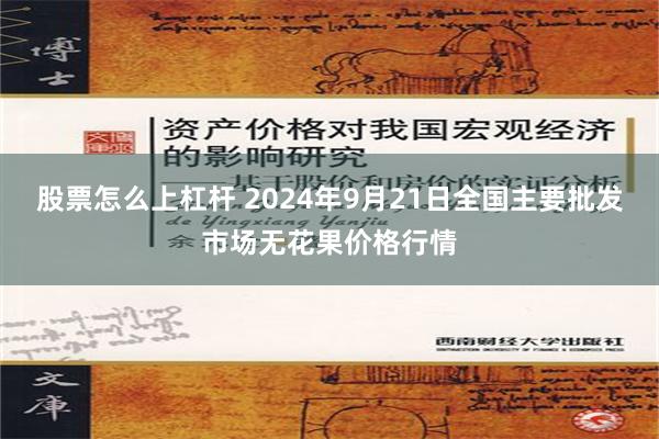 股票怎么上杠杆 2024年9月21日全国主要批发市场无花果价格行情