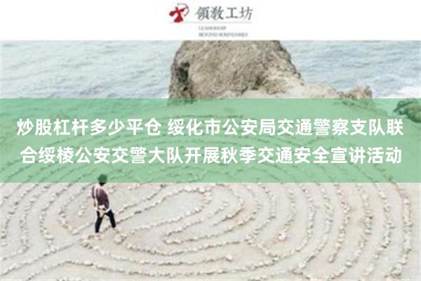 炒股杠杆多少平仓 绥化市公安局交通警察支队联合绥棱公安交警大队开展秋季交通安全宣讲活动