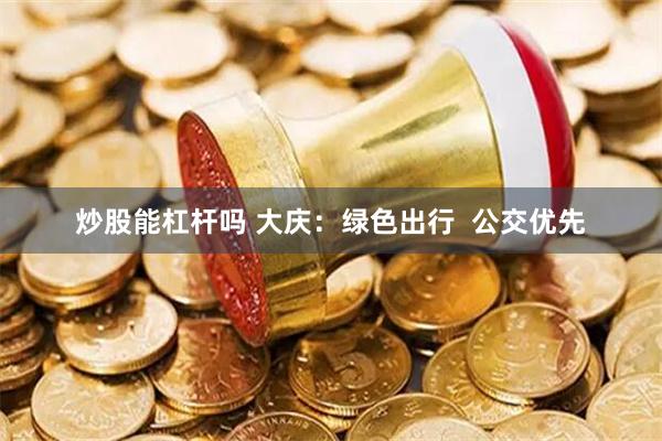 炒股能杠杆吗 大庆：绿色出行  公交优先