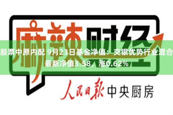 股票中原内配 9月23日基金净值：交银优势行业混合最新净值3.58，涨0.62%