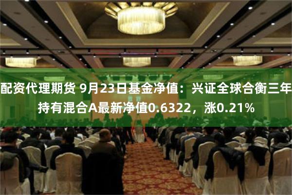配资代理期货 9月23日基金净值：兴证全球合衡三年持有混合A最新净值0.6322，涨0.21%