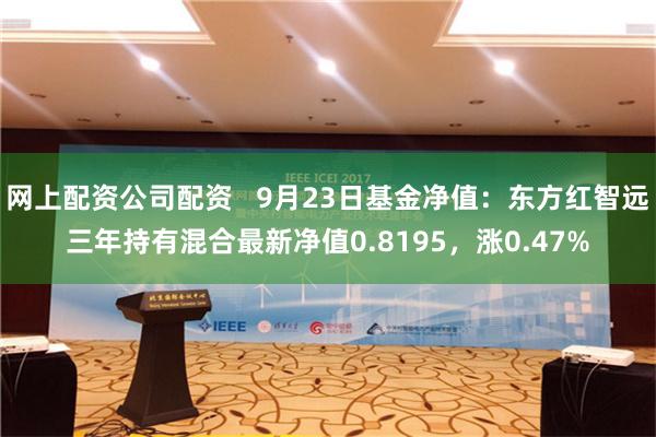 网上配资公司配资   9月23日基金净值：东方红智远三年持有混合最新净值0.8195，涨0.47%