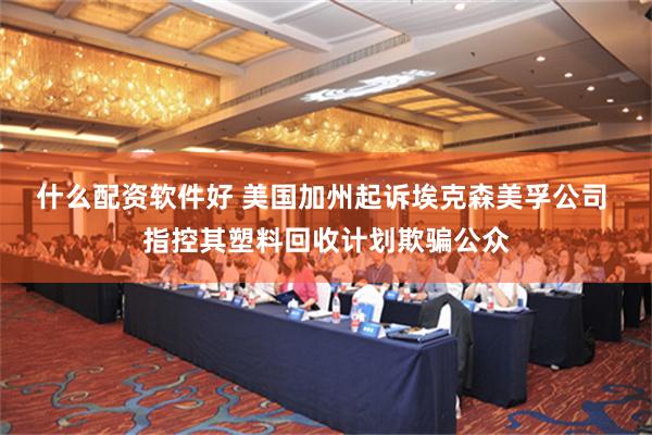 什么配资软件好 美国加州起诉埃克森美孚公司 指控其塑料回收计划欺骗公众