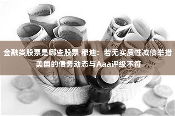 金融类股票是哪些股票 穆迪：若无实质性减债举措 美国的债务动态与Aaa评级不符