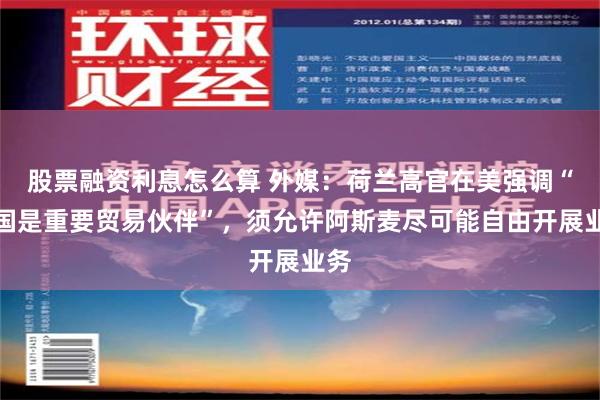 股票融资利息怎么算 外媒：荷兰高官在美强调“中国是重要贸易伙伴”，须允许阿斯麦尽可能自由开展业务