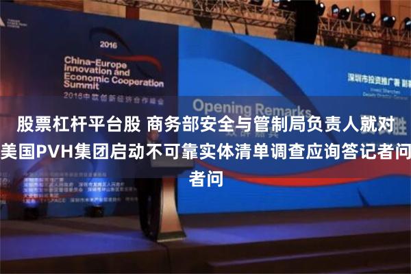 股票杠杆平台股 商务部安全与管制局负责人就对美国PVH集团启动不可靠实体清单调查应询答记者问