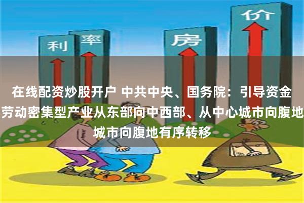 在线配资炒股开户 中共中央、国务院：引导资金、技术、劳动密集型产业从东部向中西部、从中心城市向腹地有序转移