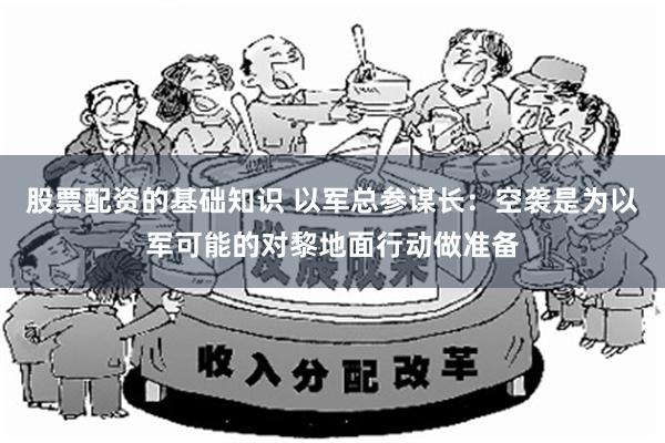 股票配资的基础知识 以军总参谋长：空袭是为以军可能的对黎地面行动做准备