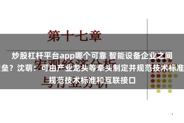 炒股杠杆平台app哪个可靠 智能设备企业之间如何打破壁垒？沈萌：可由产业龙头等牵头制定并规范技术标准和互联接口