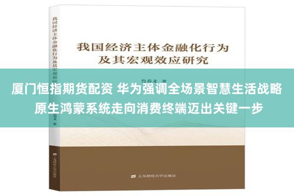 厦门恒指期货配资 华为强调全场景智慧生活战略 原生鸿蒙系统走向消费终端迈出关键一步