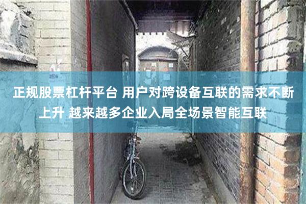 正规股票杠杆平台 用户对跨设备互联的需求不断上升 越来越多企业入局全场景智能互联