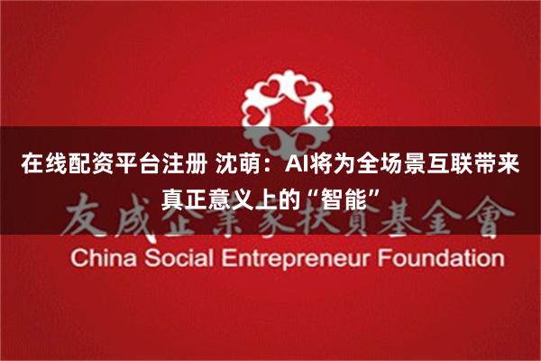 在线配资平台注册 沈萌：AI将为全场景互联带来真正意义上的“智能”