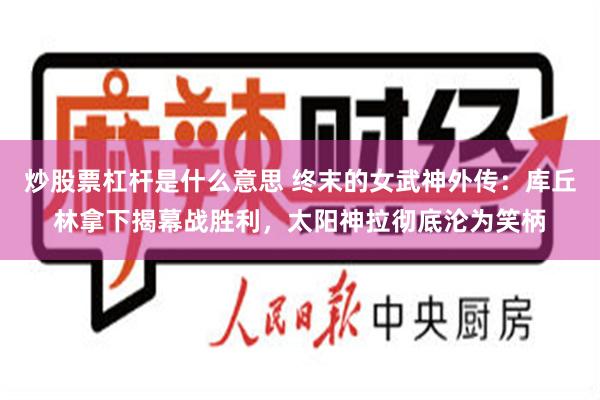 炒股票杠杆是什么意思 终末的女武神外传：库丘林拿下揭幕战胜利，太阳神拉彻底沦为笑柄