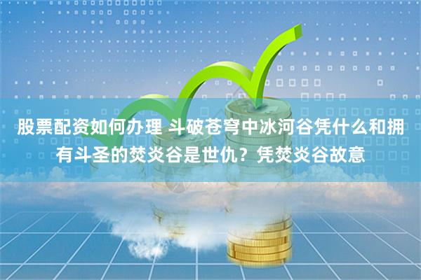 股票配资如何办理 斗破苍穹中冰河谷凭什么和拥有斗圣的焚炎谷是世仇？凭焚炎谷故意
