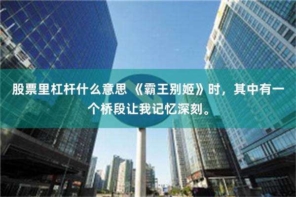 股票里杠杆什么意思 《霸王别姬》时，其中有一个桥段让我记忆深刻。
