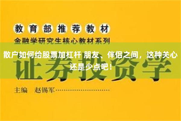 散户如何给股票加杠杆 朋友、伴侣之间，这种关心还是少点吧！