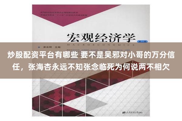 炒股配资平台有哪些 要不是吴邪对小哥的万分信任，张海杏永远不知张念临死为何说两不相欠