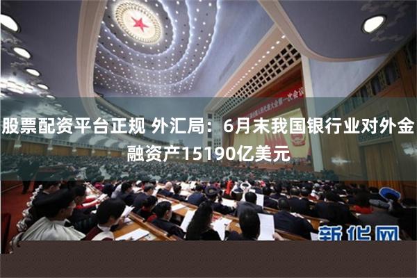 股票配资平台正规 外汇局：6月末我国银行业对外金融资产15190亿美元