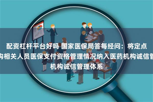 配资杠杆平台好吗 国家医保局答每经问：将定点医药机构相关人员医保支付资格管理情况纳入医药机构诚信管理体系