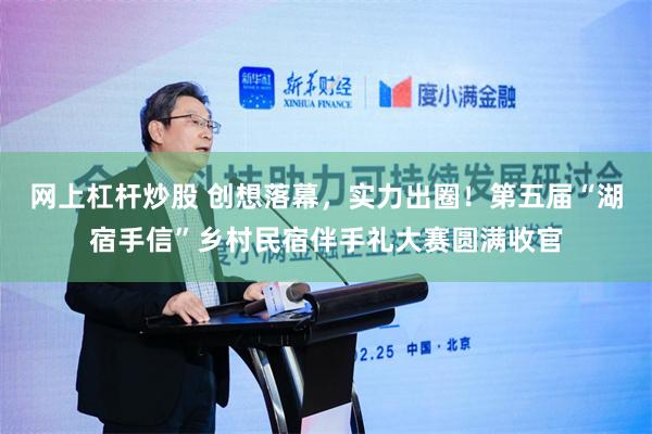 网上杠杆炒股 创想落幕，实力出圈！第五届“湖宿手信”乡村民宿伴手礼大赛圆满收官