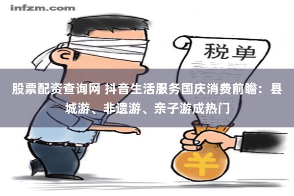 股票配资查询网 抖音生活服务国庆消费前瞻：县城游、非遗游、亲子游成热门