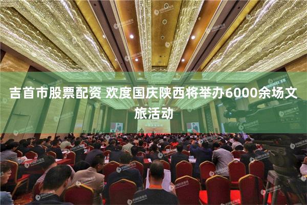 吉首市股票配资 欢度国庆陕西将举办6000余场文旅活动