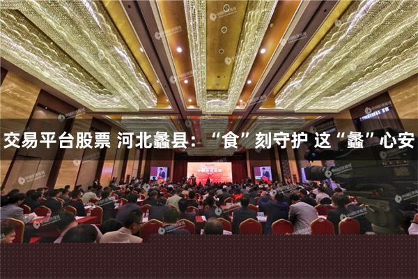 交易平台股票 河北蠡县：“食”刻守护 这“蠡”心安