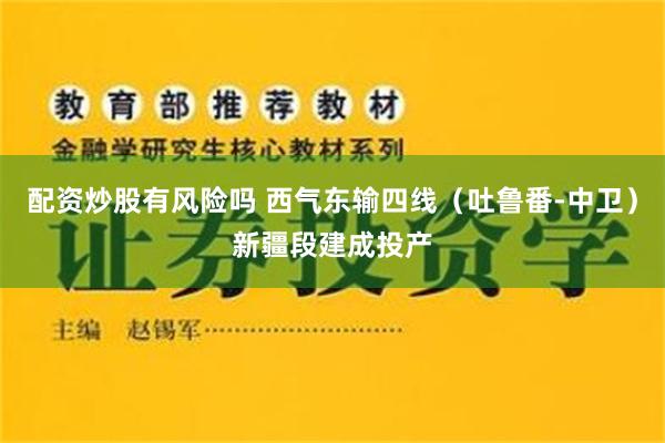 配资炒股有风险吗 西气东输四线（吐鲁番-中卫）新疆段建成投产