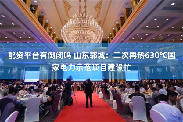 配资平台有倒闭吗 山东郓城：二次再热630℃国家电力示范项目建设忙