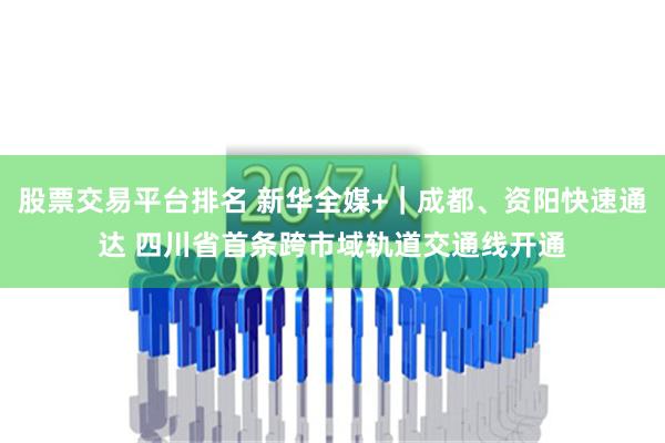 股票交易平台排名 新华全媒+｜成都、资阳快速通达 四川省首条跨市域轨道交通线开通