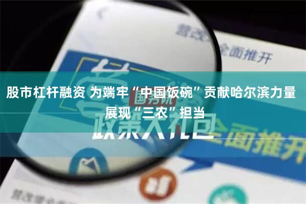 股市杠杆融资 为端牢“中国饭碗”贡献哈尔滨力量  展现“三农”担当