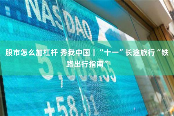 股市怎么加杠杆 秀我中国｜“十一”长途旅行“铁路出行指南”