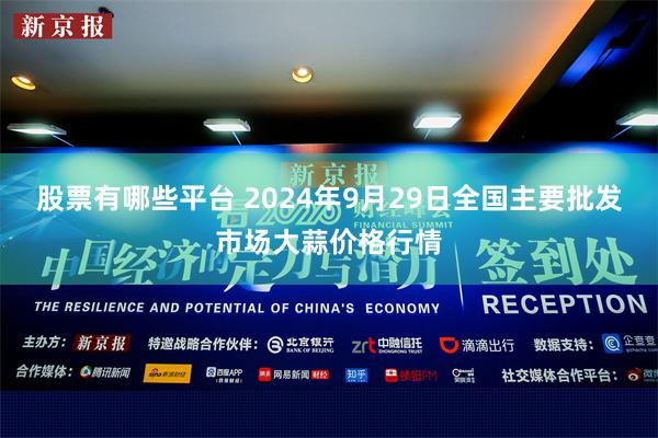 股票有哪些平台 2024年9月29日全国主要批发市场大蒜价格行情