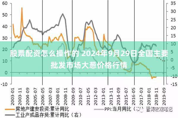 股票配资怎么操作的 2024年9月29日全国主要批发市场大葱价格行情