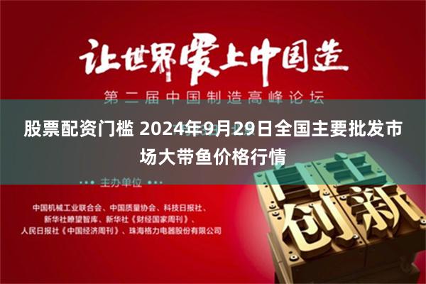 股票配资门槛 2024年9月29日全国主要批发市场大带鱼价格行情
