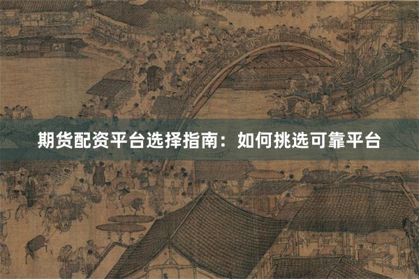 期货配资平台选择指南：如何挑选可靠平台