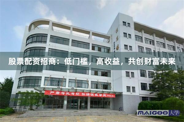 股票配资招商：低门槛，高收益，共创财富未来