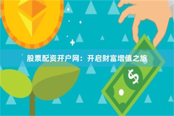 股票配资开户网：开启财富增值之旅