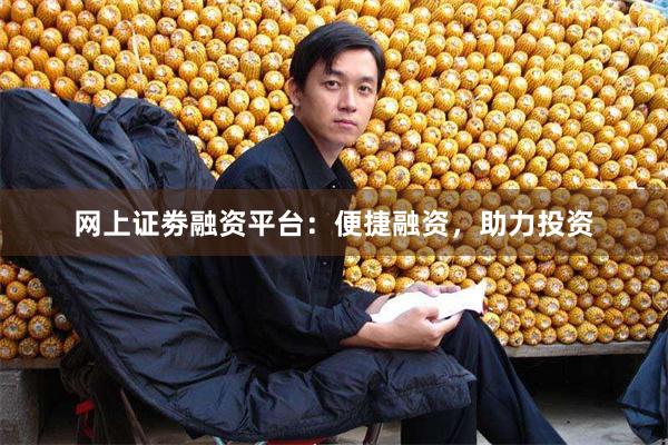 网上证劵融资平台：便捷融资，助力投资